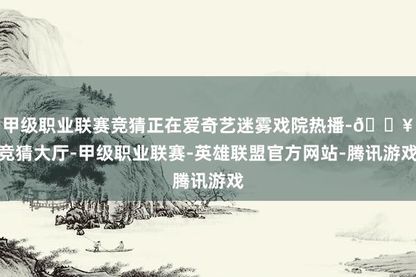 甲级职业联赛竞猜正在爱奇艺迷雾戏院热播-🔥竞猜大厅-甲级职业联赛-英雄联盟官方网站-腾讯游戏