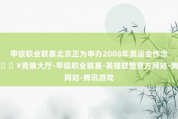 甲级职业联赛北京正为申办2008年奥运会作念准备-🔥竞猜大厅-甲级职业联赛-英雄联盟官方网站-腾讯游戏
