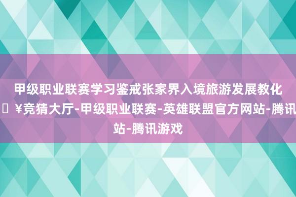 甲级职业联赛学习鉴戒张家界入境旅游发展教化-🔥竞猜大厅-甲级职业联赛-英雄联盟官方网站-腾讯游戏