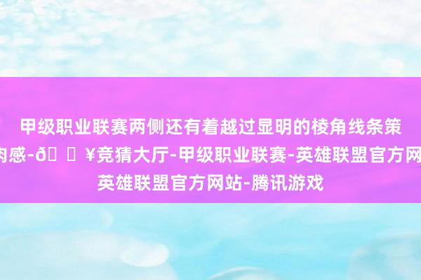 甲级职业联赛两侧还有着越过显明的棱角线条策画来增多肌肉感-🔥竞猜大厅-甲级职业联赛-英雄联盟官方网站-腾讯游戏