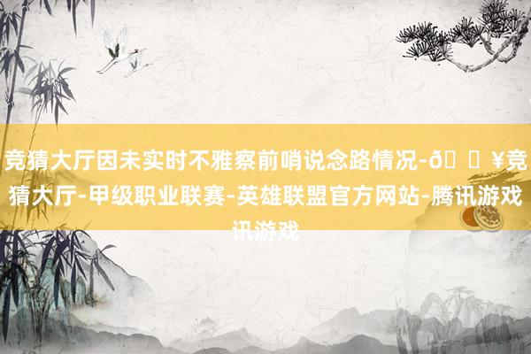 竞猜大厅因未实时不雅察前哨说念路情况-🔥竞猜大厅-甲级职业联赛-英雄联盟官方网站-腾讯游戏