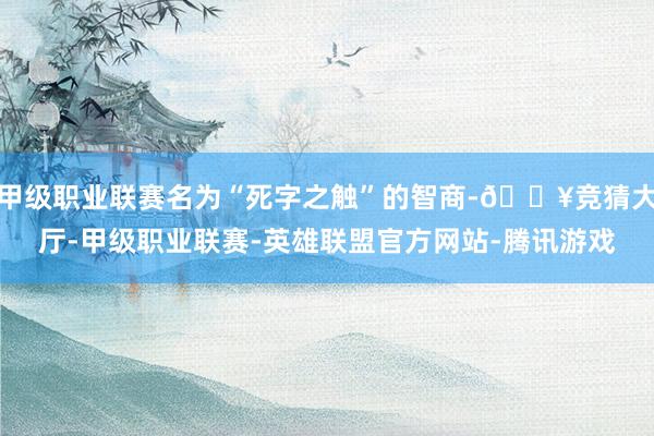 甲级职业联赛名为“死字之触”的智商-🔥竞猜大厅-甲级职业联赛-英雄联盟官方网站-腾讯游戏