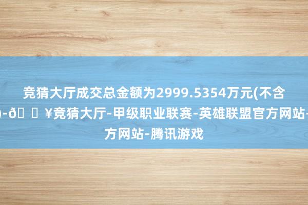 竞猜大厅成交总金额为2999.5354万元(不含往复用度)-🔥竞猜大厅-甲级职业联赛-英雄联盟官方网站-腾讯游戏
